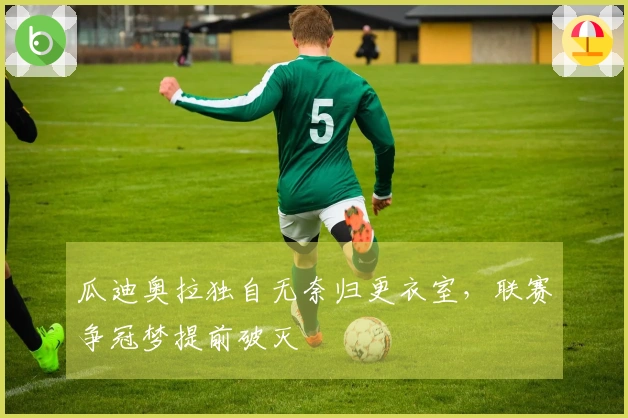 瓜迪奥拉独自无奈归更衣室，联赛争冠梦提前破灭