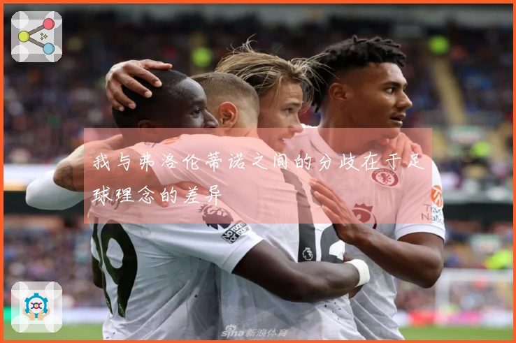 我与弗洛伦蒂诺之间的分歧在于足球理念的差异