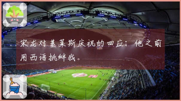 宋龙对基莱斯庆祝的回应：他之前用西语挑衅我。