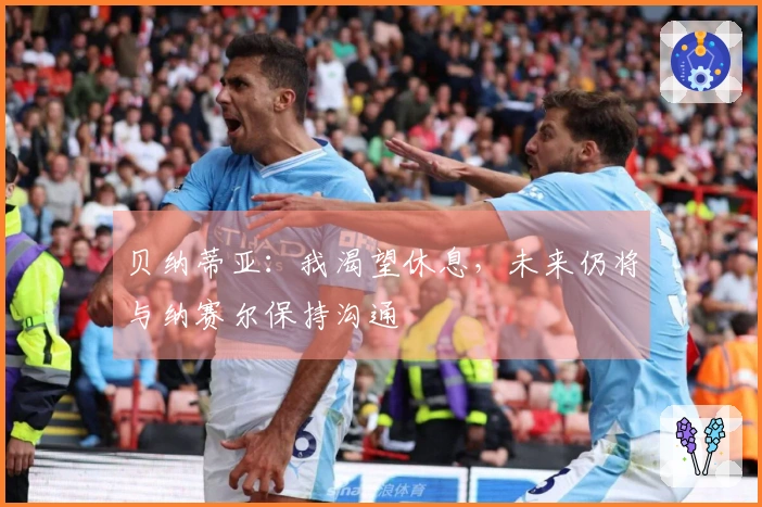 贝纳蒂亚：我渴望休息，未来仍将与纳赛尔保持沟通